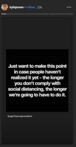 En otro mensaje en su Instagram Stories, Kylie recalcó la importancia de que todos hagan acaten las recomendaciones de las autoridades de salud. 'Solo quiero recalcar este punto en caso de que algunos no se hayan dado cuenta. Entre más tiempo tardes en practicar el distanciamiento social, más tiempo tendremos que hacerlo'