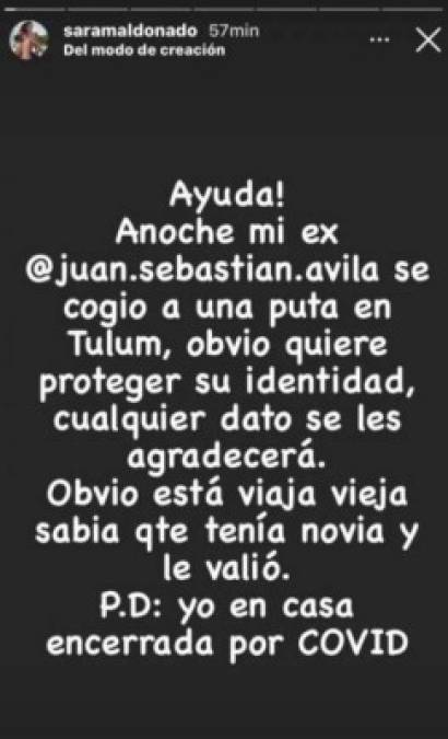 '¡Ayuda! Anoche (viernes) mi ex se cogió a una pu** en Tulum, obvio quiere proteger su identidad, cualquier dato se les agradecerá. Obvio, está viaja vieja sabía que tenía novia y le valió. P. D: Yo, en casa, encerrada por COVID', dijo Sara Maldonado en sus stories de Instagram.