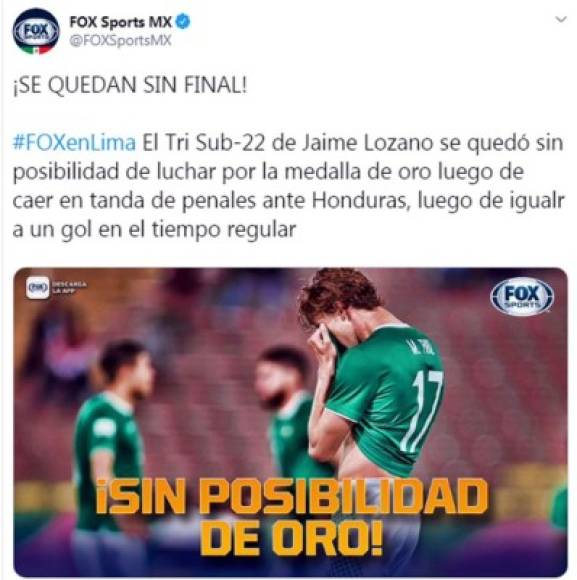 Fox Sports - '¡Se quedan sin final!'. 'El Tri Sub-22 de Jaime Lozano se quedó sin posibilidad de luchar por la medalla de oro luego de caer en tanda de penales ante Honduras, luego de igualr a un gol en el tiempo regular'.