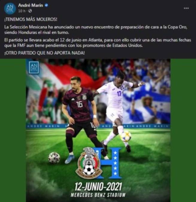 André Marín - El presentador de Fox Sports lanzó fuertes críticas por el amistoso. “¡TENEMOS MÁS MOLEROS! La Selección Mexicana ha anunciado un nuevo encuentro de preparación de cara a la Copa Oro, siendo Honduras el rival en turno. El partido se llevara acabo el 12 de junio en Atlanta, para con ello cubrir una de las muchas fechas que la FMF aun tiene pendientes con los promotores de Estados Unidos. ¡OTRO PARTIDO QUE NO APORTA NADA!”.