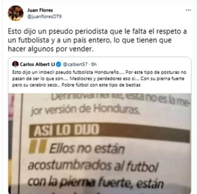 El histórico exfutbolista hondureño Juan Flores, que vistió las camisas de Olimpia y Santos Laguna de México, le dejó un mensaje a Carlos Albert. “Esto dijo un pseudo periodista que le falta el respeto a un futbolista y a un país entero, lo que tienen que hacer algunos por vender”.