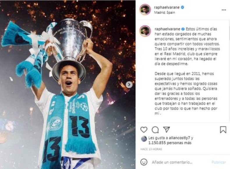 Raphael Varane se despidió del Real Madrid en el que ha jugado los últimos 10 años. A través de sus redes sociales, el francés, que traspasado al Manchester United, ha querido agradecer al club su etapa en España.<br/><br/>“Tras 10 años increíbles y maravillosos en el Real Madrid, club que siempre llevaré en mi corazón, ha llegado el día de despedirme. Desde que llegué en 2011, hemos superado juntos todas las expectativas y hemos logrado cosas que jamás hubiera soñado. Quisiera dar las gracias a todos los entrenadores y a todas las personas que trabajan o han trabajado en el club por todo lo que han hecho por mí .<br/><br/>Muchísimas gracias también a todos los madridistas que siempre me dieron mucho cariño y con su gran exigencia me empujaron a dar lo máximo y luchar por cada éxito. He tenido el honor de compartir vestuario con los mejores jugadores del mundo. Innumerables victorias que nunca olvidaré, especialmente 'la Décima'. Me doy cuenta de que ha sido un gran privilegio haber podido vivir esos momentos tan especiales”.