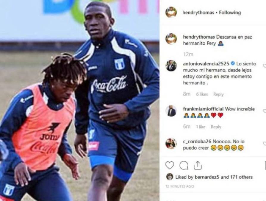 'Descansa en paz hermanito Pery' fueron las palabras en su cuenta de Instagram del volante Hendry Thomas. Inclusive el ecuatoriano Antonio Valencia se unió con las muestras de pesar al responderle al mediocampista catracho su posteo.