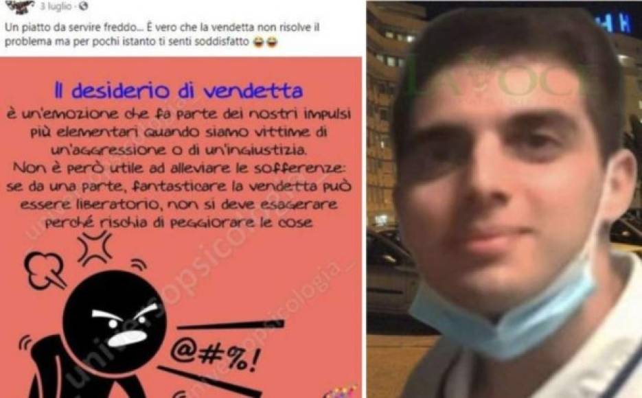 La prensa italiana también hace foco en un posteo que realizó De Marco en su cuenta en la red social Facebook. El joven estudiante escribió “Deseo de venganza, un plato para servir frío. 'Es cierto que la venganza no resuelve el problema, pero por unos instantes te sientes satisfecho”, fue el mensaje del autor del crimen.