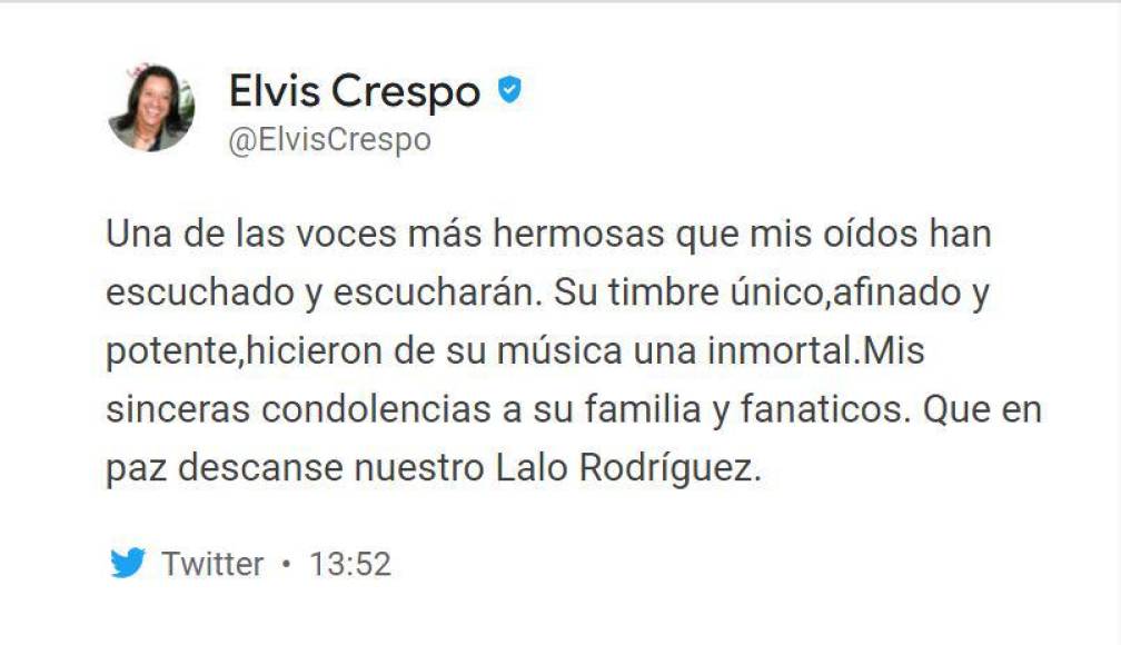 Varios músicos famosos lamentaron la muerte del puertorriqueño, entre ellos Elvis Crespo. “Una de las voces más hermosas que mis oídos han escuchado y escucharán. Su timbre único, afinado y potente, hicieron de su música una inmortal.Mis sinceras condolencias a su familia y fanáticos. Que en paz descanse nuestro Lalo Rodríguez”, expresó en su cuenta de Twitter el cantante puertorriqueño Elvis Crespo.