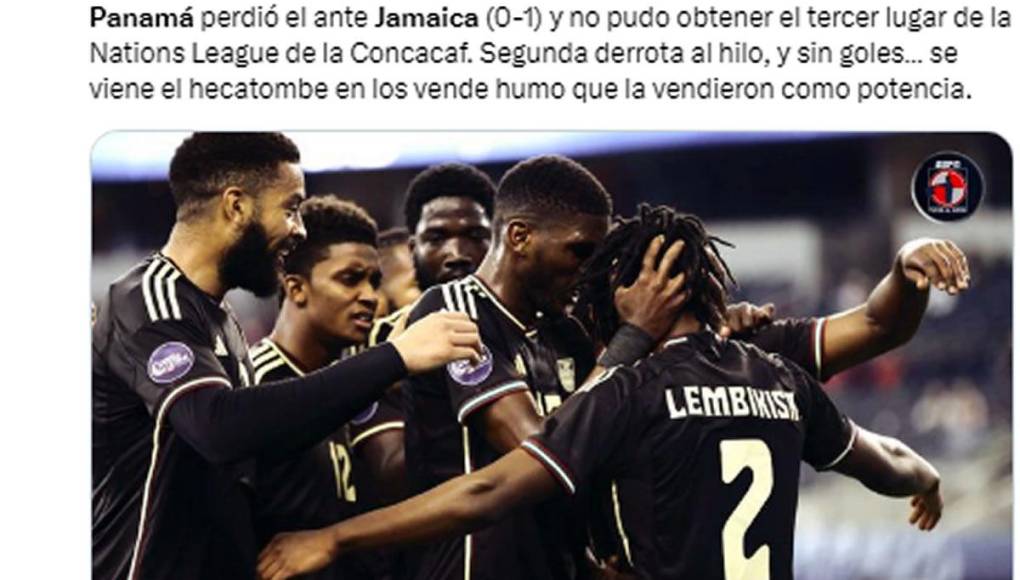 Gustavo Roca, periodista de Diario Diez, “¿Ya no son los mejores de Concacaf?. Panamá perdió el ante Jamaica (0-1) y no pudo obtener el tercer lugar de la Nations League de la Concacaf. Segunda derrota al hilo, y sin goles... se viene el hecatombe en los vende humo que la vendieron como potencia”.