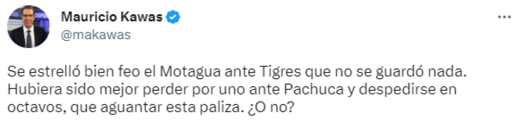 El periodista Mauricio Kawas expresó: “Se estrelló bien feo el Motagua ante Tigres que no se guardó nada. Hubiera sido mejor perder por uno ante Pachuca y despedirse en octavos, que aguantar esta paliza. ¿O no?”