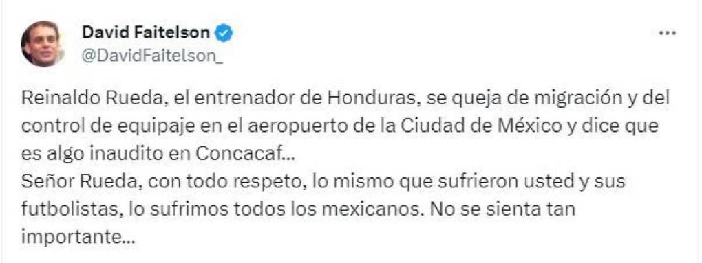 Faitelson arremetió contra Rueda: “El entrenador de Honduras se queja de la migración y del control del equipaje en el aeropuerto de la Ciudad de México. Señor Rueda, con todo respeto, lo mismo sufrieron usted y sus futbolistas, lo sufrimos todos los mexicanos. No se sienta tan importante”.