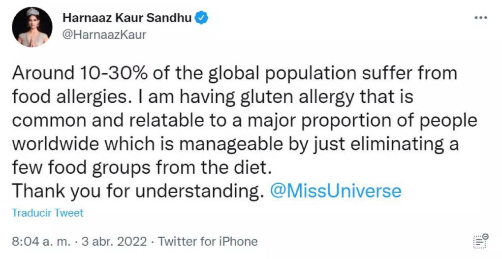 “Alrededor del 10-30% de la población mundial sufre de alergias alimentarias. Tengo una alergia al gluten que es común y se puede relacionar con una gran proporción de personas en todo el mundo, lo que se puede controlar simplemente eliminando algunos grupos de alimentos de la dieta. Gracias por entender”, dijo en su cuenta de Twitter y etiquetó a la cuenta oficial de Miss Universo.