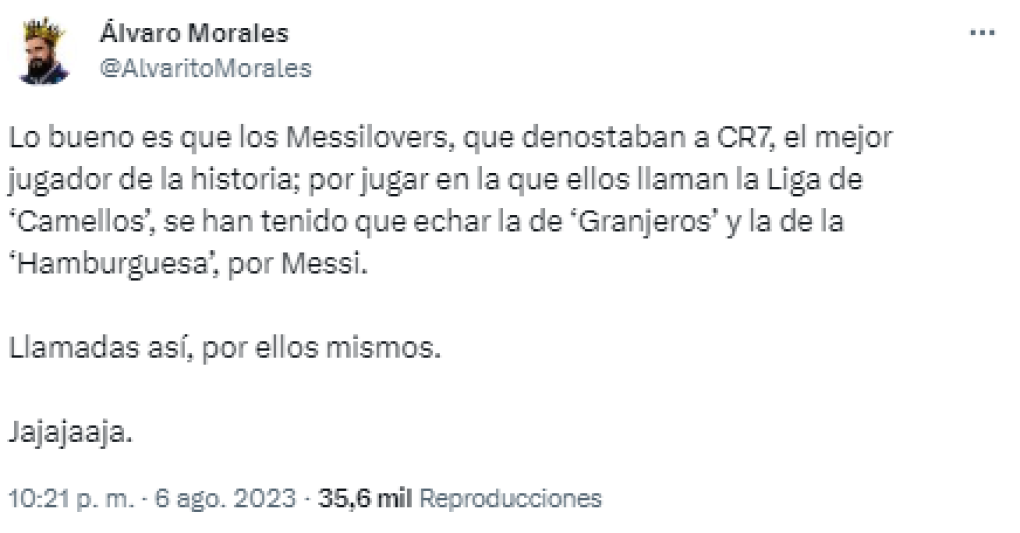 “Lo bueno es que los Messi Lovers, que denotaban a CR7, el mejor jugador de la historia; por jugar en la que ellos llaman la Liga de ‘Camellos’, se han tenido que echar la de ‘Granjeros’ y la de la ‘Hamburguesa’, por Messi.Llamadas así, por ellos mismos”, continuó en sus redes sociales.