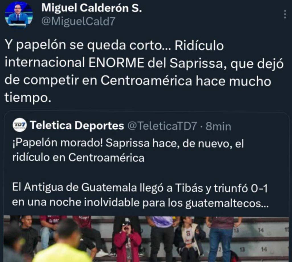 ”Y el papelón se queda corto. Ridículo internacional enorme de Saprissa, que dejó de competir en Centroaméica hace mucho tiempo”, fue el duro comentario del periodista tico Miguel Calderón.