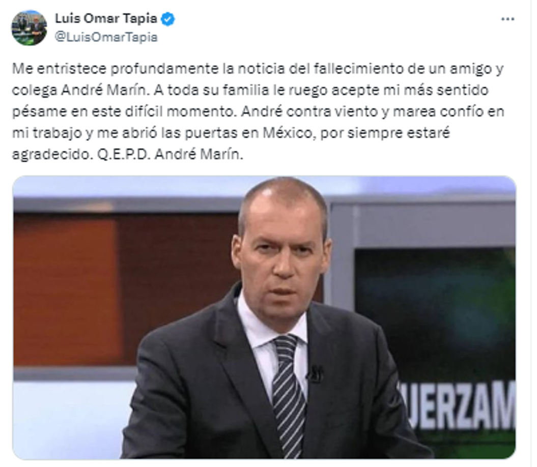“Me entristece profundamente la noticia del fallecimiento de un amigo y colega André Marín. A toda su familia le ruego acepte mi más sentido pésame en este difícil momento. André contra viento y marea confío en mi trabajo y me abrió las puertas en México, por siempre estaré agradecido”, Luis Omar Tapia.