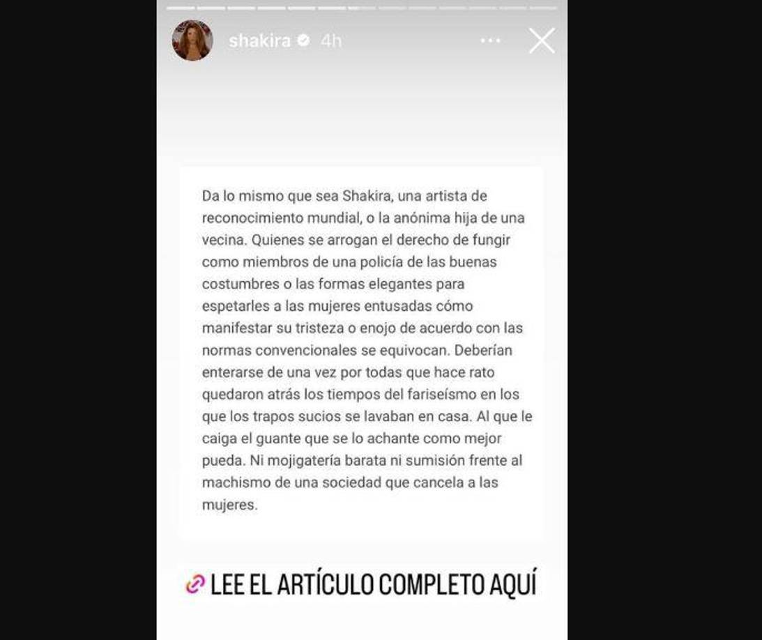 “Da lo mismo que sea <a rel="nofollow noopener noreferrer" href="https://www.elheraldo.co/sociedad/shakira-y-una-nueva-catarsis-al-desamor-traves-de-la-musica-970141" target="_blank">Shakira,</a> una artista de reconocimiento mundial, o la anónima hija de una vecina. Quienes se arrogan el derecho de fungir como miembros de una policía de las buenas costumbres o las formas elegantes para espetarles a las mujeres entusadas cómo manifestar su tristeza o enojo de acuerdo con las normas convencionales se equivocan. Deberían enterarse de una vez por todas que hace rato quedaron atrás los tiempos del fariseísmo en los que los trapos sucios se lavaban en casa. Al que le caiga el guante que se lo achante como mejor pueda. Ni mojigatería barata ni sumisión frente al machismo de una sociedad que cancela a las mujeres”, agrega la periodista en otro extracto compartido por Shakira.