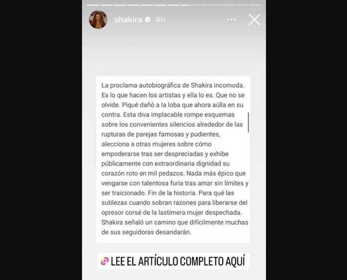 Shakira compartió extractos de este editorial en sus stories de Instagram. Respondiendo así a todas las críticas negativas. “La proclama autobiográfica de <a rel="nofollow noopener noreferrer" href="https://www.elheraldo.co/sociedad/las-canciones-de-despecho-que-shakira-le-ha-dedicado-sus-exparejas-969905" target="_blank">Shakira</a> incomoda. Es lo que hacen los artistas y ella lo es. Que no se olvide. Piqué dañó a la loba que ahora aúlla en su contra. Esta diva implacable rompe esquemas sobre los convenientes silencios alrededor de las rupturas de parejas famosas y pudientes, alecciona a otras mujeres sobre cómo empoderarse tras ser despreciadas y exhibe públicamente con extraordinaria dignidad su corazón roto en mil pedazos. Nada más épico que vengarse con talentosa furia tras amar sin límites y ser traicionado. Fin de la historia. Para qué las sutilezas cuando sobran razones para liberarse del opresor corsé de la lastimera mujer despechada.<a rel="nofollow noopener noreferrer" href="https://www.elheraldo.co/sociedad/shakira-y-karol-g-estrenarian-juntas-una-cancion-969151" target="_blank"> Shakira </a>señaló un camino que difícilmente muchas de sus seguidoras desandarán”, dice uno de los textos que publicó la diva. 