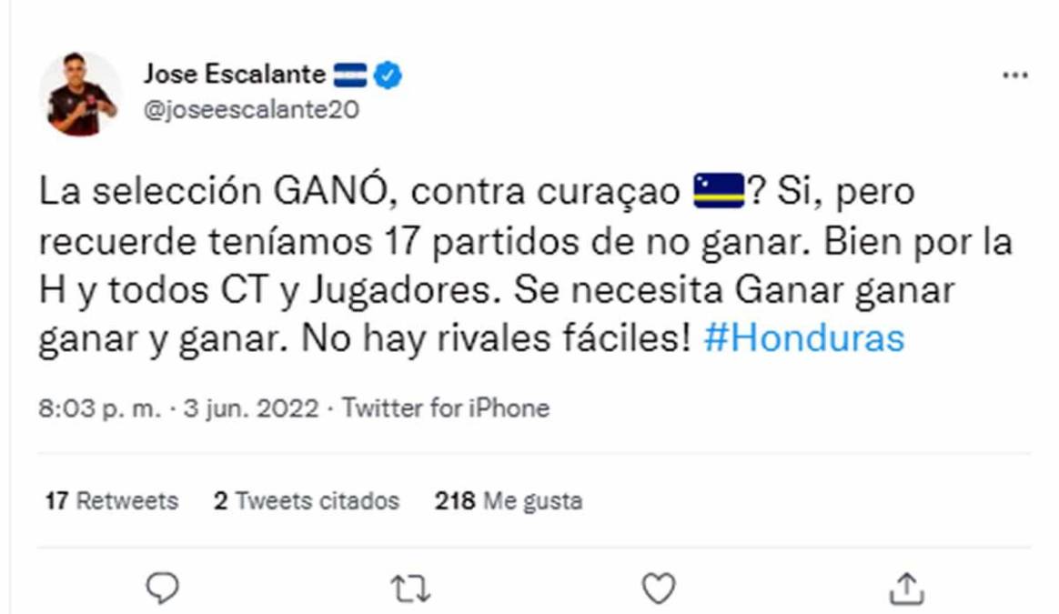 El futbolista hondureño José Escalante opinó sobre el partido: “La selección ganó, contra Curazao. Sí, pero recuerden teníamos 17 partidos de no ganar. Bien por la H y todos CT y jugadores. Se necesita ganar, ganar, ganar y ganar. No hay rivales fáciles”.