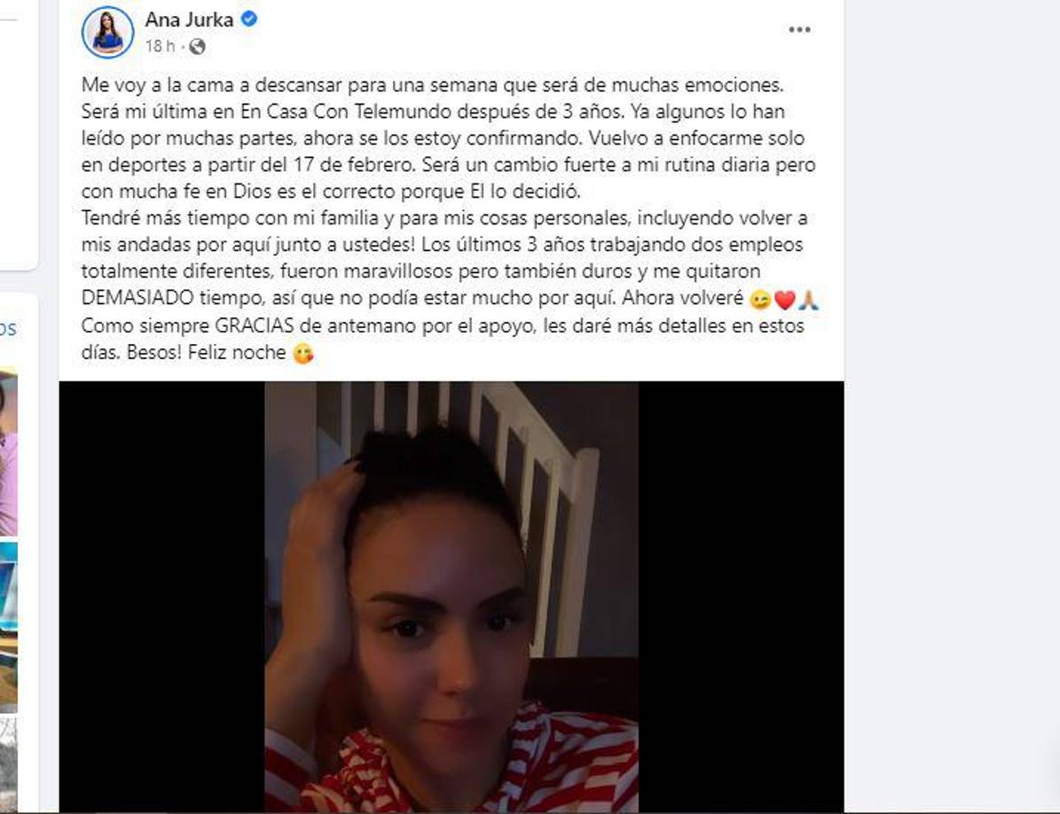 “Me voy a la cama a descansar para una semana que será de muchas emociones. Será mi última en En Casa Con Telemundo después de 3 años. Ya algunos lo han leído por muchas partes, ahora se los estoy confirmando. Vuelvo a enfocarme solo en deportes a partir del 17 de febrero. Será un cambio fuerte a mi rutina diaria pero con mucha fe en Dios es el correcto porque El lo decidió”, escribió Ana Jurka en Facebook. 