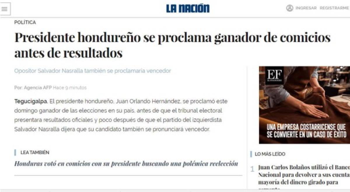 La Nación de Costa Rica: 'El presidente hondureño, Juan Orlando Hernández, se proclamó este domingo ganador de las elecciones en su país, antes de que el tribunal electoral presentara resultados oficiales y poco después de que el partido del izquierdista Salvador Nasralla dijera que su candidato también se pronunciará vencedor'.