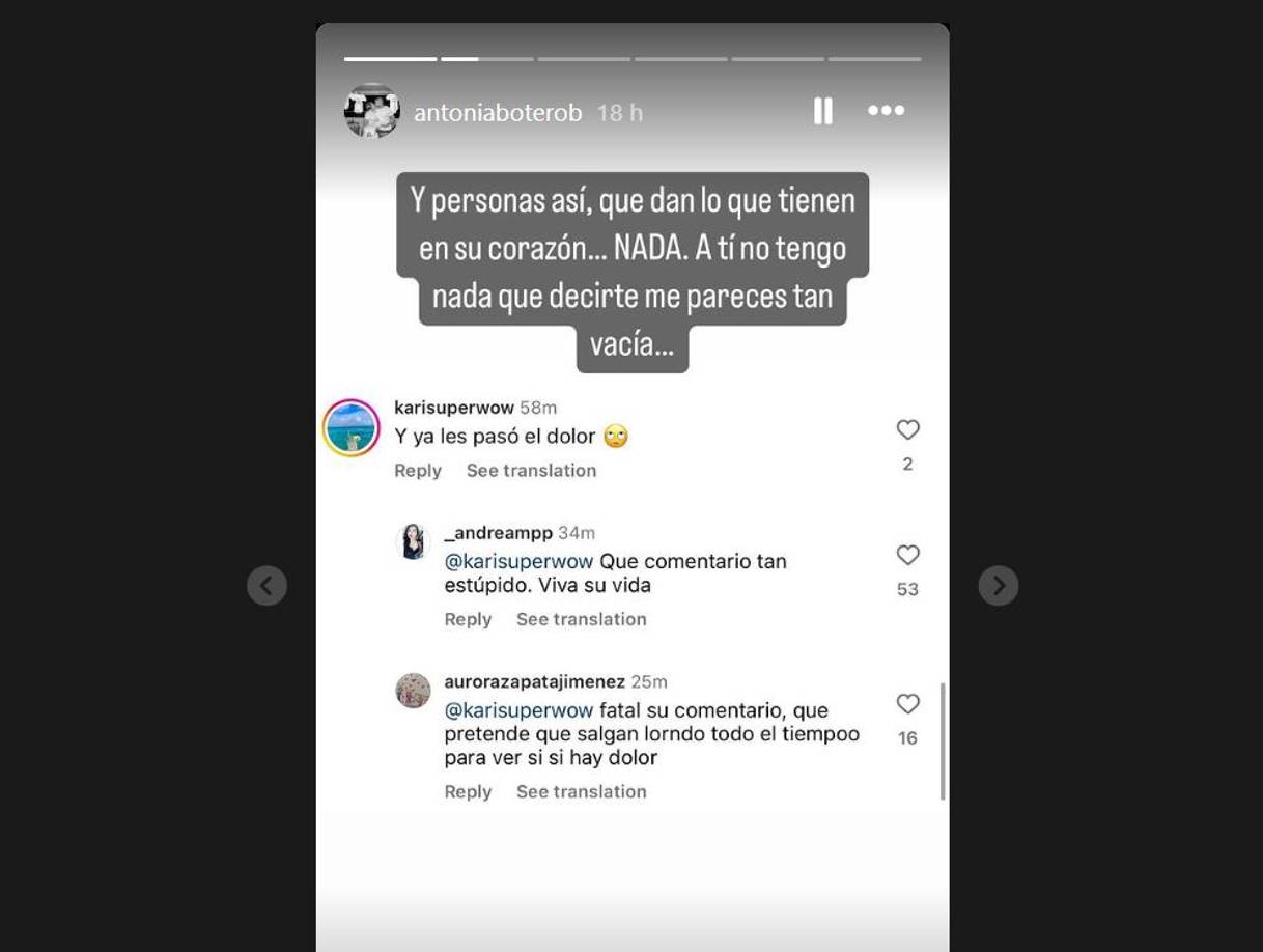 Y en la siguiente historia de Instagram, Antonia mostró la captura de un mensaje que decía lo siguiente: “Y ya se les pasó el dolor”, como una crítica a que la joven pareja esté creando contenido luego de su pérdida. Ante esto: Antonia respondió: “Y personas así, que dan lo que tienen en su corazón. NADA. A tí no tengo nada que decirte, me pareces tan vacía”. Y con esta contundente respuesta, Antonia aclara que cada quien tiene derecho a llevar su duelo como mejor le parezca. 
