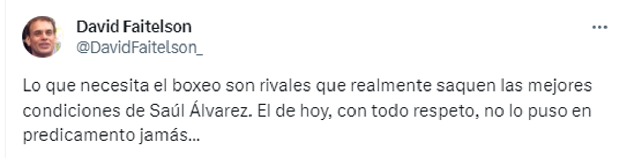  “Lo que necesita el boxeo son rivales que realmente saquen las mejores condiciones de Saúl Álvarez. El de hoy, con todo respeto, no lo puso en predicamento jamás...”, comentó.