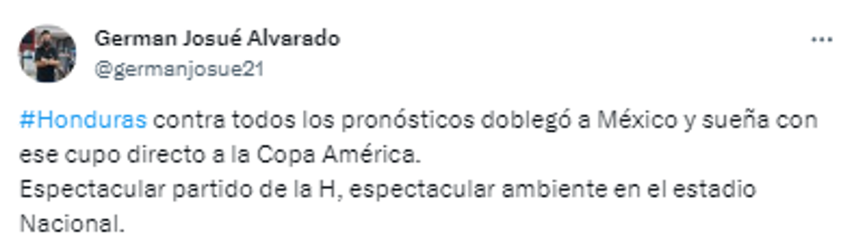German Alvarado de Diario LA PRENSA: “Honduras contra todos los pronósticos doblegó a México y sueña con ese cupo directo a la Copa América. Espectacular partido de la H, espectacular ambiente en el estadio Nacional”. 