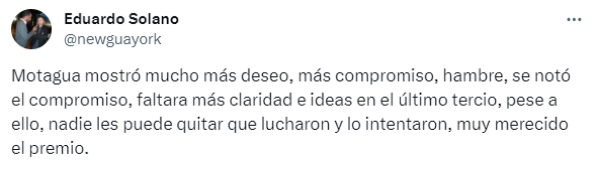 Desde Estados Unidos, el comunicador Eduardo Solano cree que Motagua mostró “mucho más deseo, compromiso y hambre” para clasificar a semifinales. “Muy merecido el premio”, añadió.