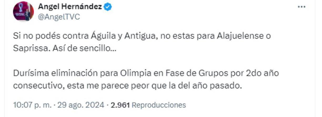 Ángel Hernández: “Si no podés contra Águila y Antigua, no estas para Alajuelense o Saprissa. Así de sencillo... Durísima eliminación para Olimpia en Fase de Grupos por 2do año consecutivo, esta me parece peor que la del año pasado”.