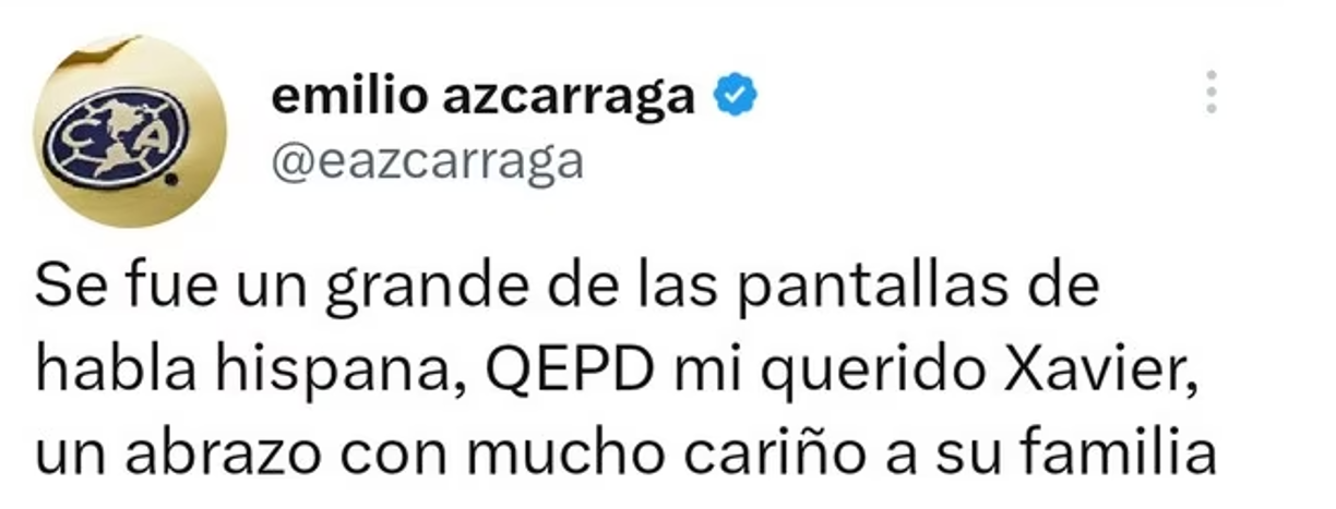 Emilio Azcarrága, presidente del Consejo de Administración de Grupo Televisa y dueño del América: “Se fue un grande de las pantallas de habla hispana, QEPD mi querido Xavier, un abrazo con mucho cariño a su familia”. 