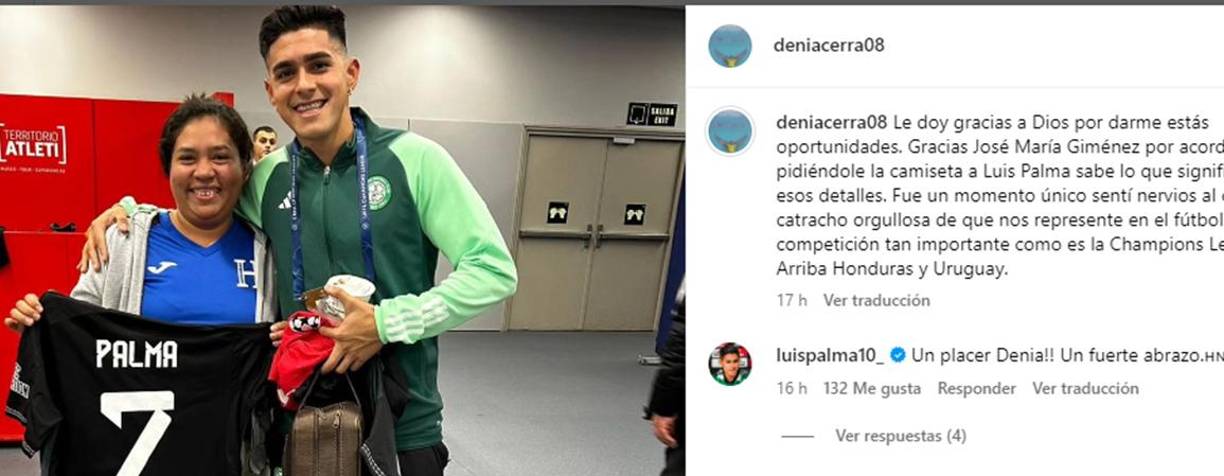 “Gracias José María Giménez por acordarse de mí pidiéndole la camiseta a Luis Palma, sabe lo que significa para mí esos detalles. Fue un momento único, sentí nervios al conocer al catracho orgullosa de que nos represente en el fútbol y en una competición tan importante como es la Champions League”, expresó emocionada la hondureña.