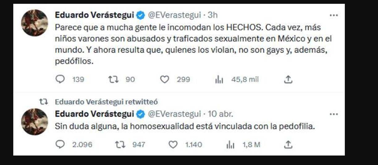 “Sin duda alguna, la homosexualidad está vinculada con la pedofilia”, dijo Verástegui, quien más tarde, al ver la controversia que había despertado, señaló: “Parece que a mucha gente le incomodan los HECHOS. Cada vez, más niños varones son abusados y traficados sexualmente en México y en el mundo. Y ahora resulta que, quienes los violan, no son gays y, además, pedófilos”.
