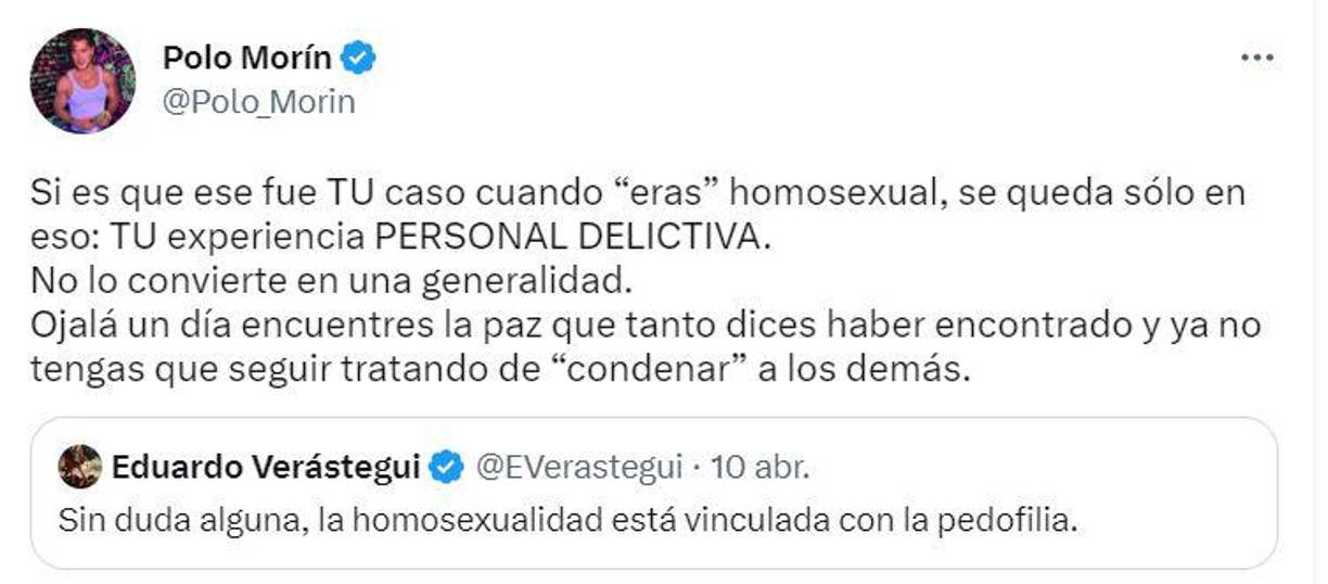 El actor Polo Morín aseguró que el argumento de Verástegui nace de su experiencia personal.“Si es que ese fue tu caso cuando ‘eras’ homosexual, se queda solo en eso: tu experiencia personal delictiva. no lo convierte en una generalidad. ojalá un día encuentres la paz que tanto dices haber encontrado y ya no tengas que seguir tratando de ‘condenar’ a los demás”, dijo Morín.