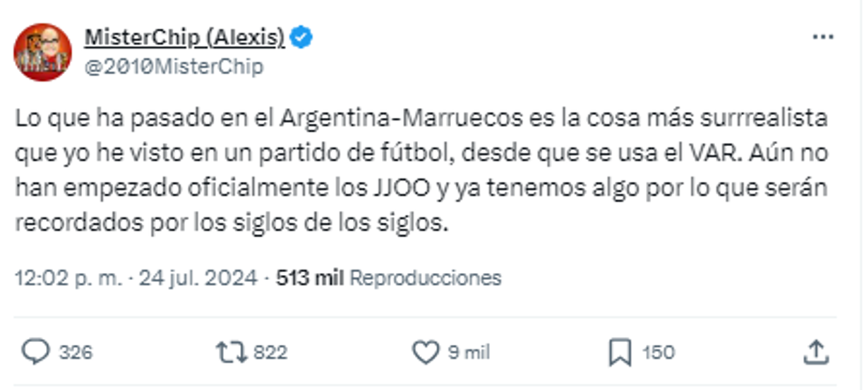 “Lo que ha pasado en el Argentina-Marruecos es la cosa más surrealista que yo he visto en un partido de fútbol, desde que se usa el VAR. Aún no han empezado oficialmente los JJOO y ya tenemos algo por lo que serán recordados por los siglos de los siglos”, Mister Chip en sus redes sociales.