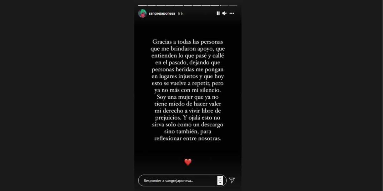 Agradeció a todos los que la apoyaron en estos difíciles momentos: “Gracias a todas las personas que me brindaron apoyo, que entienden lo que pasé y callé en el pasado, dejando que personas heridas me pongan en lugares injustos y que hoy esto se vuelve a repetir, pero ya no más con mi silencio. Soy una mujer que ya no tiene miedo de hacer valer mi derecho a vivir libre de prejuicios. Y ojalá esto no sirva solo como un descargo sino también para reflexionar entre nosotras”.