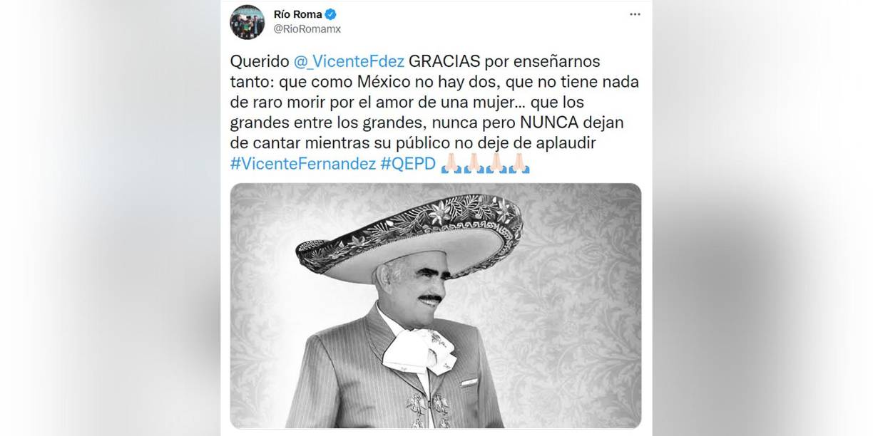 El dúo mexicano Río Roma se unió a las muestras de condolencias: “Querido Vicente Fernández gracias por enseñarnos que como México no hay dos, que no tiene nada de raro morir por amor de una mujer...que los grandes entre grandes nunca, pero nunca dejan de cantar mientras su público no deje de aplaudir”.