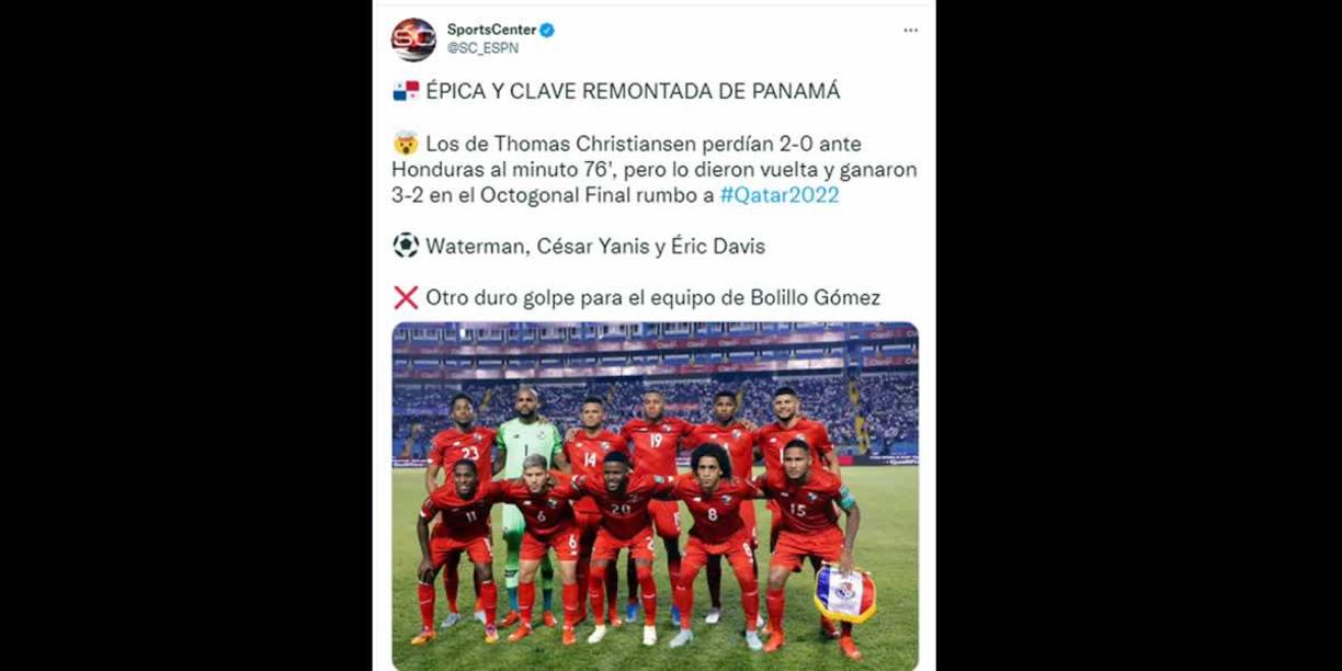 Sports Center de ESPN - “Épica y clave remontada de Panamá. Los de Thomas Christiansen perdían 2-0 ante Honduras al minuto 76’, pero lo dieron vuelta y ganaron 3-2 en el Octogonal Final rumbo a Qatar 2022. Otro duro golpe para el equipo de Bolillo Gómez”.