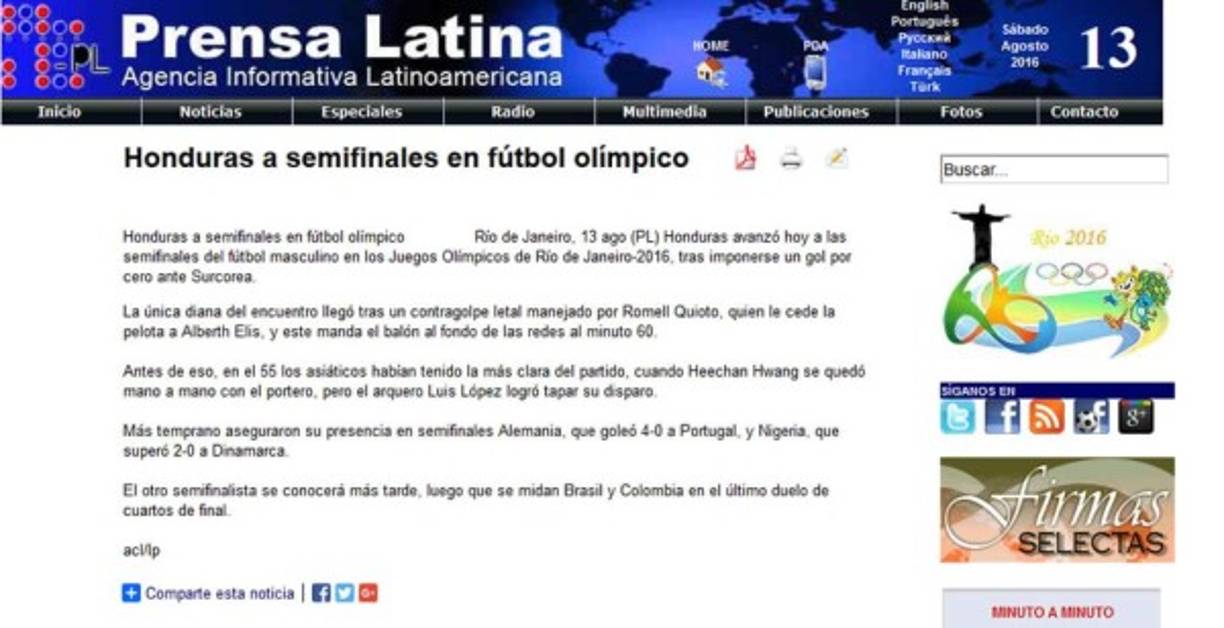 Prensa Latina de Cuba: 'Honduras a semifinales en fútbol olímpico. Honduras avanzó hoy a las semifinales del fútbol masculino en los Juegos Olímpicos de Río de Janeiro-2016, tras imponerse un gol por cero ante Surcorea'.