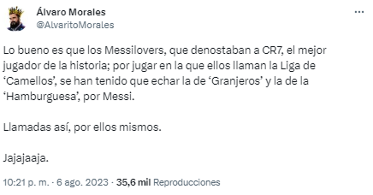 “Lo bueno es que los Messi Lovers, que denotaban a CR7, el mejor jugador de la historia; por jugar en la que ellos llaman la Liga de ‘Camellos’, se han tenido que echar la de ‘Granjeros’ y la de la ‘Hamburguesa’, por Messi.Llamadas así, por ellos mismos”, continuó en sus redes sociales.