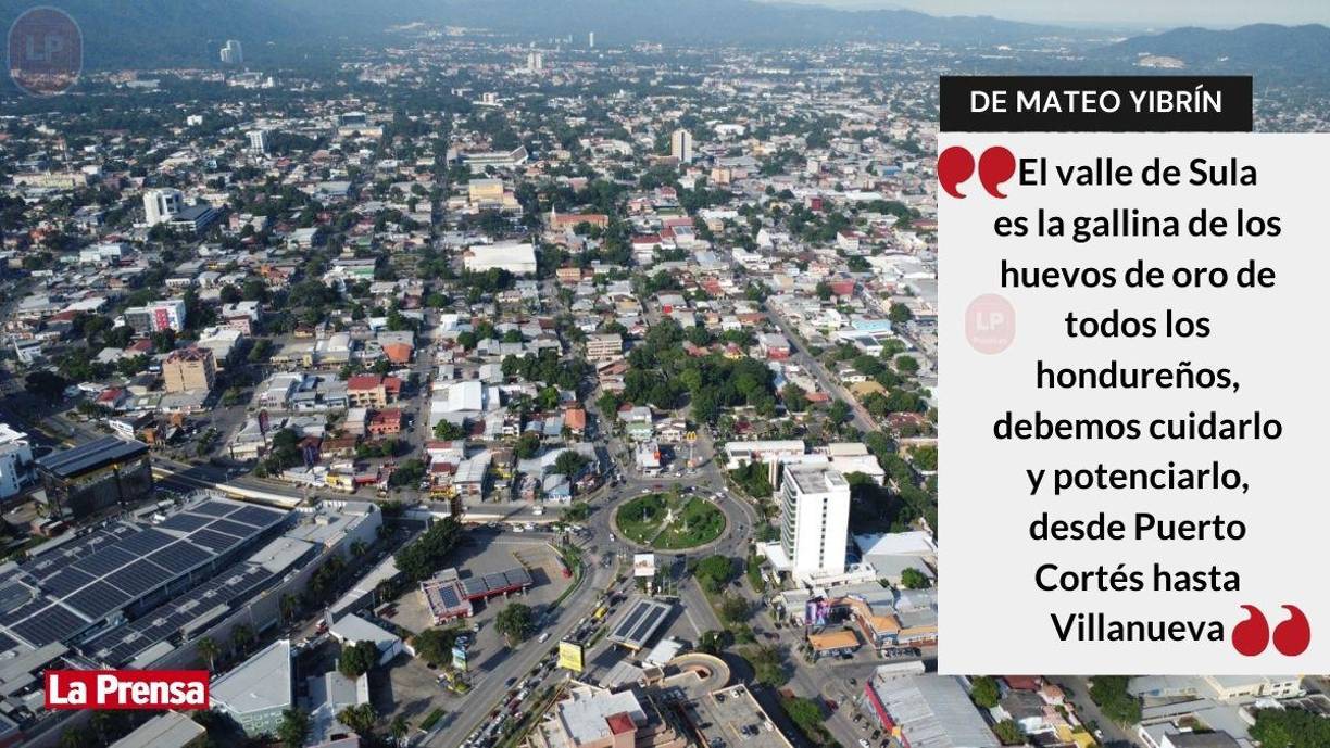 ”La gallina de los huevos de oro”, así definió al valle de Sula el empresario Yibrín. Solo San Pedro Sula genera aproximadamente el 62% del Producto Interno Bruto y el 68% de las exportaciones de la nación. 