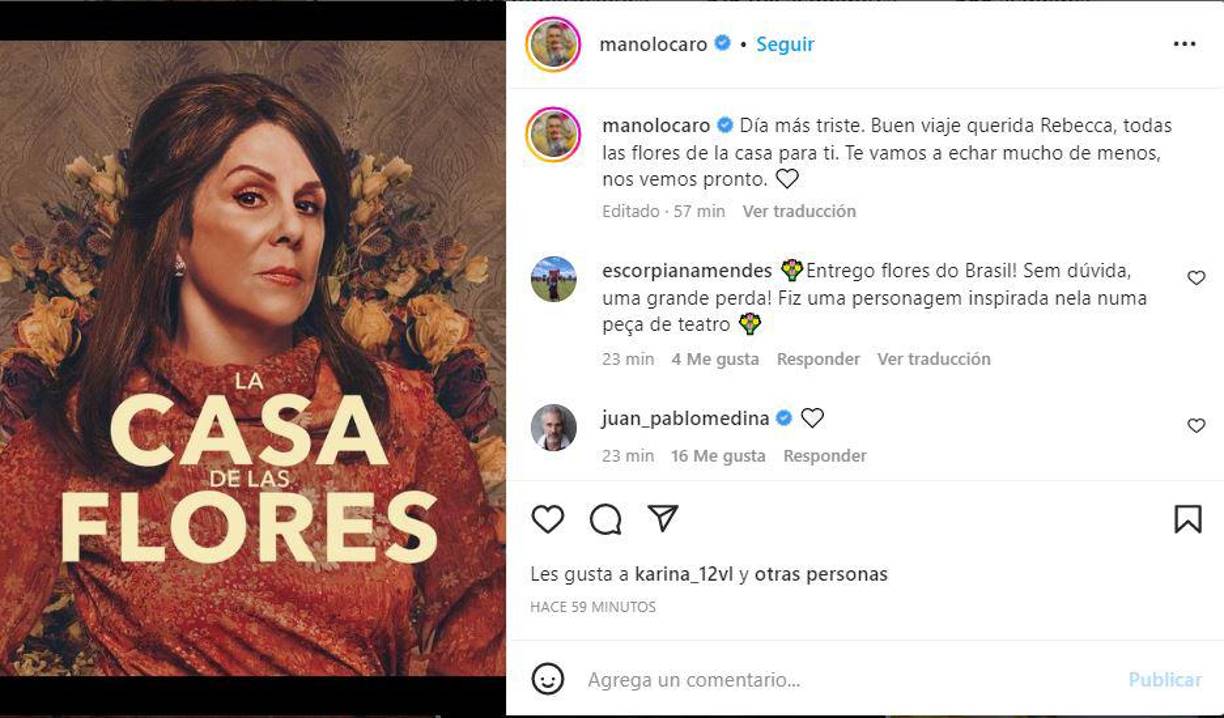 El afamado director de cine y televisión, Manolo Caro, expresó su pesar tras enterarse de la noticia. Él trabajó con la artista en la exitosa serie ‘La casa de las flores’. “Día más triste. Buen viaje querida Rebecca, todas las flores de la casa para ti. Te vamos a echar mucho de menos, nos vemos pronto”.