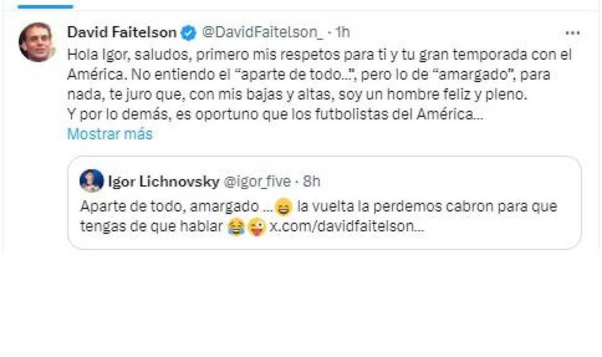 “Hola Igor, saludos, primero mis respetos para ti y tu gran temporada con el América. No entiendo el “aparte de todo...”, pero lo de “amargado”, para nada, te juro que, con mis bajas y altas, soy un hombre feliz y pleno”, comenzó diciendo David.