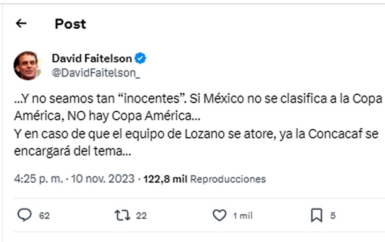 “Y no seamos tan ‘inocentes’. Si México no se clasifica a la Copa América, NO hay Copa América... Y en caso de que el equipo de Lozano se atore, ya la Concacaf se encargará del tema”, aseguró el periodista de TUDN, a donde llegó tras salir de ESPN.