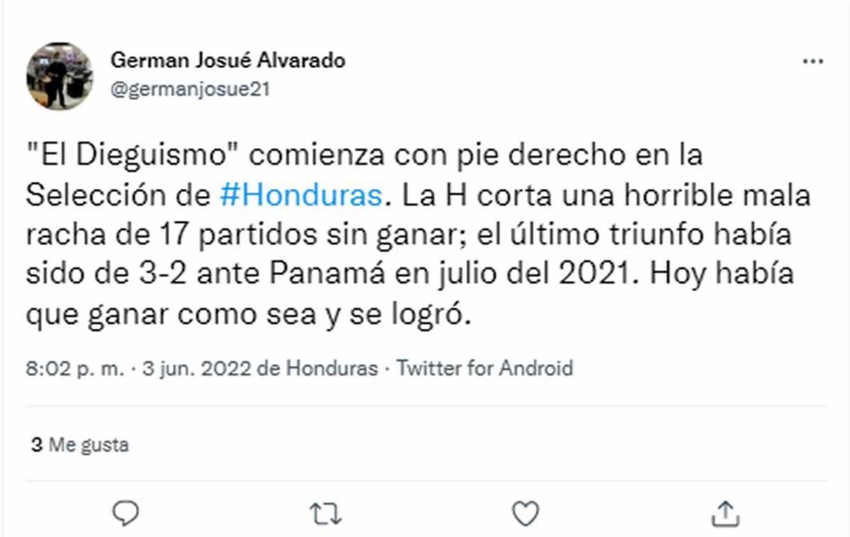 German Josué Alvarado de Diario La Prensa - “’El Dieguismo’ comienza con pie derecho en la Selección de Honduras. La H corta una horrible mala racha de 17 partidos sin ganar; el último triunfo había sido de 3-2 ante Panamá en julio del 2021. Hoy había que ganar como sea y se logró”.