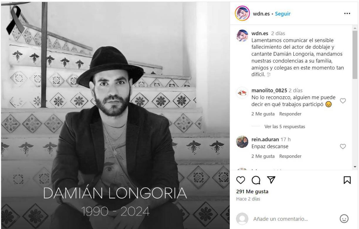 “Lamentamos comunicar el sensible fallecimiento del actor de doblaje y cantante Damián Longoria, mandamos nuestras condolencias a su familia, amigos y colegas en este momento tan difícil”, mencionó por su parte WDN ES - World Dubbing News, en la misma red social. 