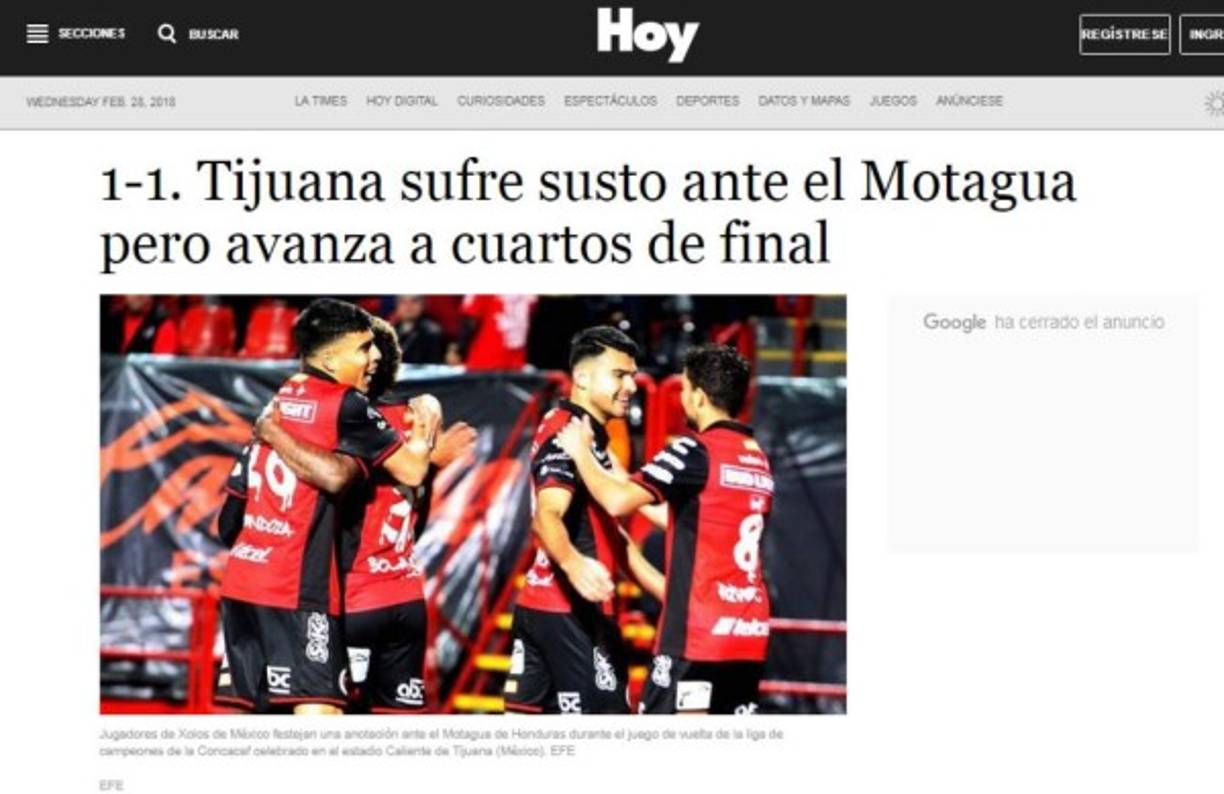 Diario Hoy Los Angeles: '1-1. Tijuana sufre susto ante el Motagua pero avanza a cuartos de final'. 'Los Xolos sufrieron un susto este martes al empatar a 1-1 ante el Motagua hondureño, en la vuelta de los octavos de final de la Liga de Campeones de la Concacaf 2018 (2-1 en el global), pero a pesar de ello certificaron su pase a la etapa de los ocho mejores'.