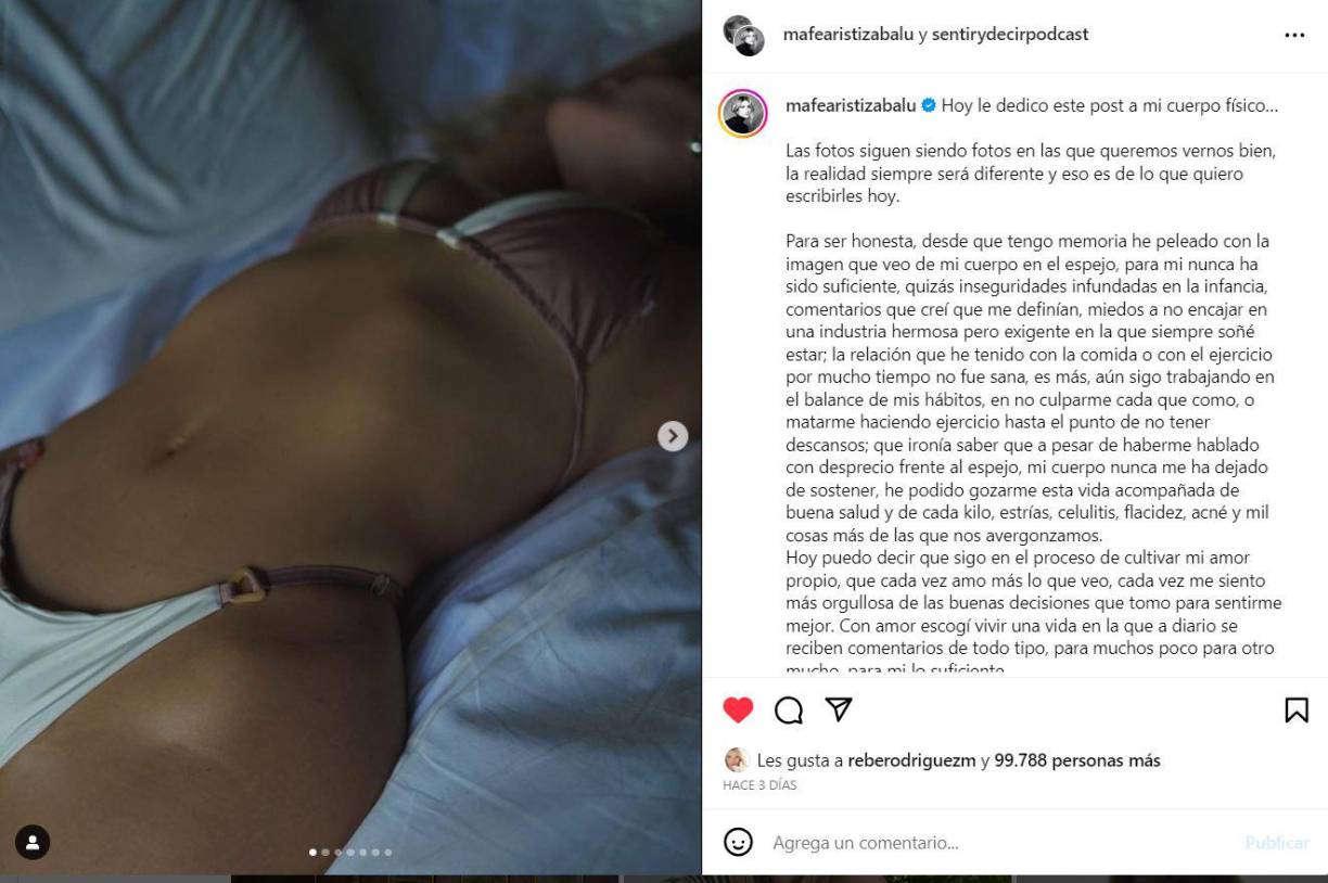 “Qué ironía saber que a pesar de haberme hablado con desprecio frente al espejo, mi cuerpo nunca me ha dejado de sostener, he podido gozarme esta vida acompañada de buena salud y de cada kilo, estrías, celulitis, flacidez, acné y mil cosas más de las que nos avergonzamos. Hoy puedo decir que sigo en el proceso de cultivar mi amor propio, que cada vez amo más lo que veo, cada vez me siento más orgullosa de las buenas decisiones que tomo para sentirme mejor”, continuó.