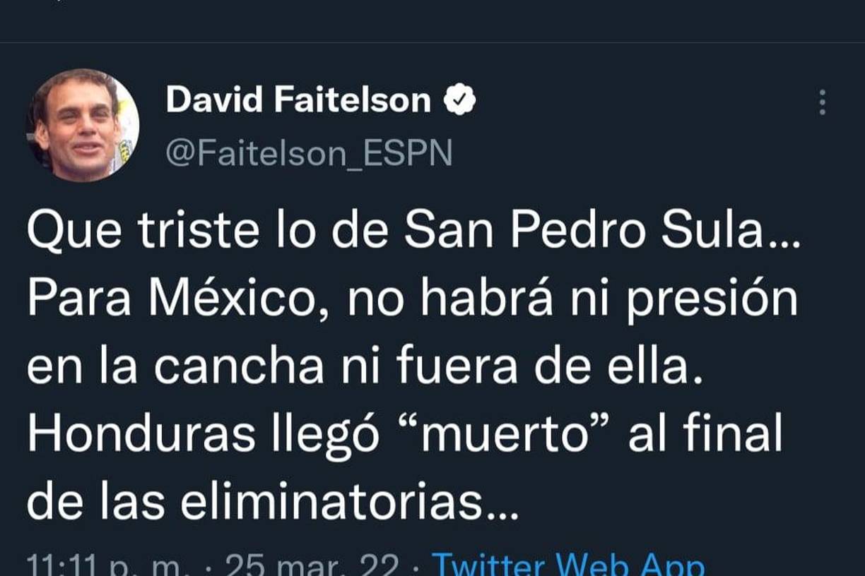 David Faitelson: Fiel a su estilo, el periodista de ESPN lanzó un contundente comentario: “Qué triste de lo de San Pedro Sula. Para México, no habrá ni presión en la cancha ni fuera de ella. Honduras llegó “muerto” al final de las eliminatorias.