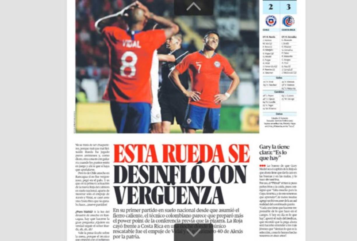 La Cuarta: 'Esta Rueda se desinfló con vergüenza'. 'En su primer partido en suelo nacional desde que asumió el fierro caliente, el técnico colombiano parece que preparó más el power point de la conferencia previa que la pizarra. La Roja cayó frente a Costa Rica en una noche donde lo único rescatable fue el empuje de Vidal y el gol número 40 de Alexis por la patria'.