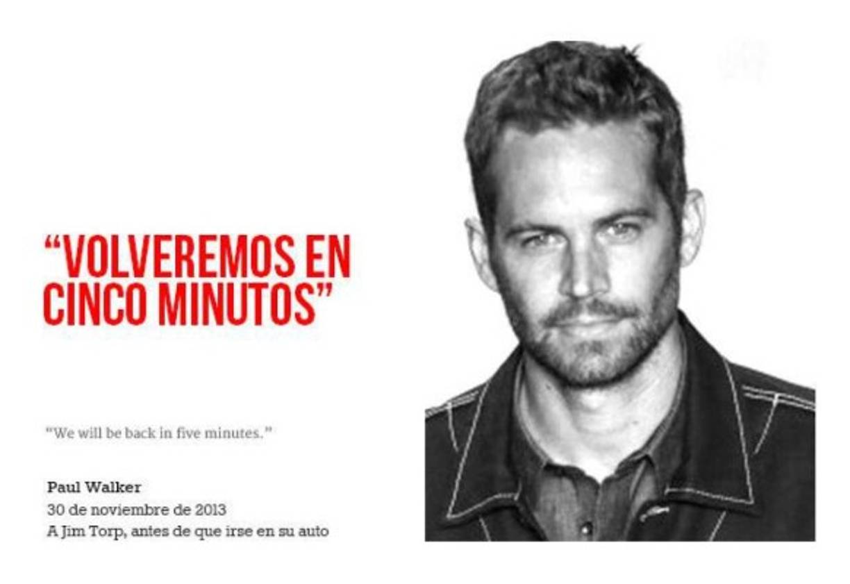 Paul William Walker IV fue un actor estadounidense, conocido por interpretar a Brian O'Conner en la saga Rapidos y Furiosos y por su actuación en diversas películas y series de televisión. Murió el 30 de noviembre de 2013.