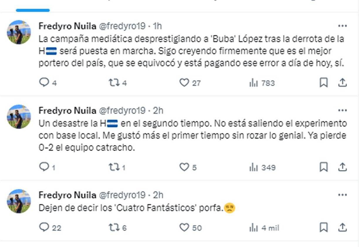 Fredy Nuila, periodista de Tigo Sports - Sale en defensa de Luis López. La campaña mediática desprestigiando a ‘Buba’ tras la derrota de la H será puesta en marcha. Sigo creyendo firmemente que es el mejor portero del país, que se equivocó y está pagando ese error a día de hoy, sí”, escribió. “Dejen de decir los ‘Cuatro Fantásticos’ porfa”, agregó.