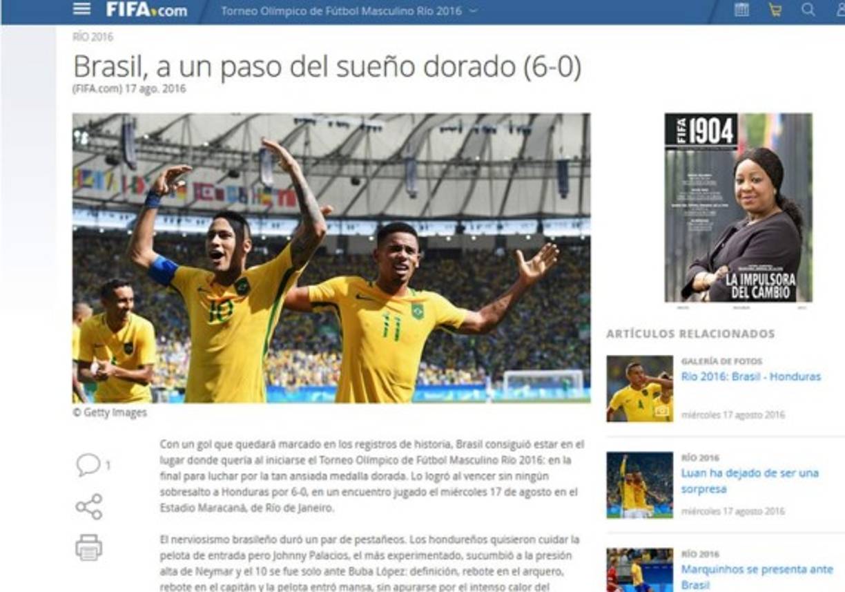 Página de la FIFA destacó la goleada: 'Brasil, a un paso del sueño dorado (6-0). Con un gol que quedará marcado en los registros de historia, Brasil consiguió estar en el lugar donde quería al iniciarse el Torneo Olímpico de Fútbol Masculino Río 2016: en la final para luchar por la tan ansiada medalla dorada. Lo logró al vencer sin ningún sobresalto a Honduras por 6-0, en el Estadio Maracaná, de Río de Janeiro'.