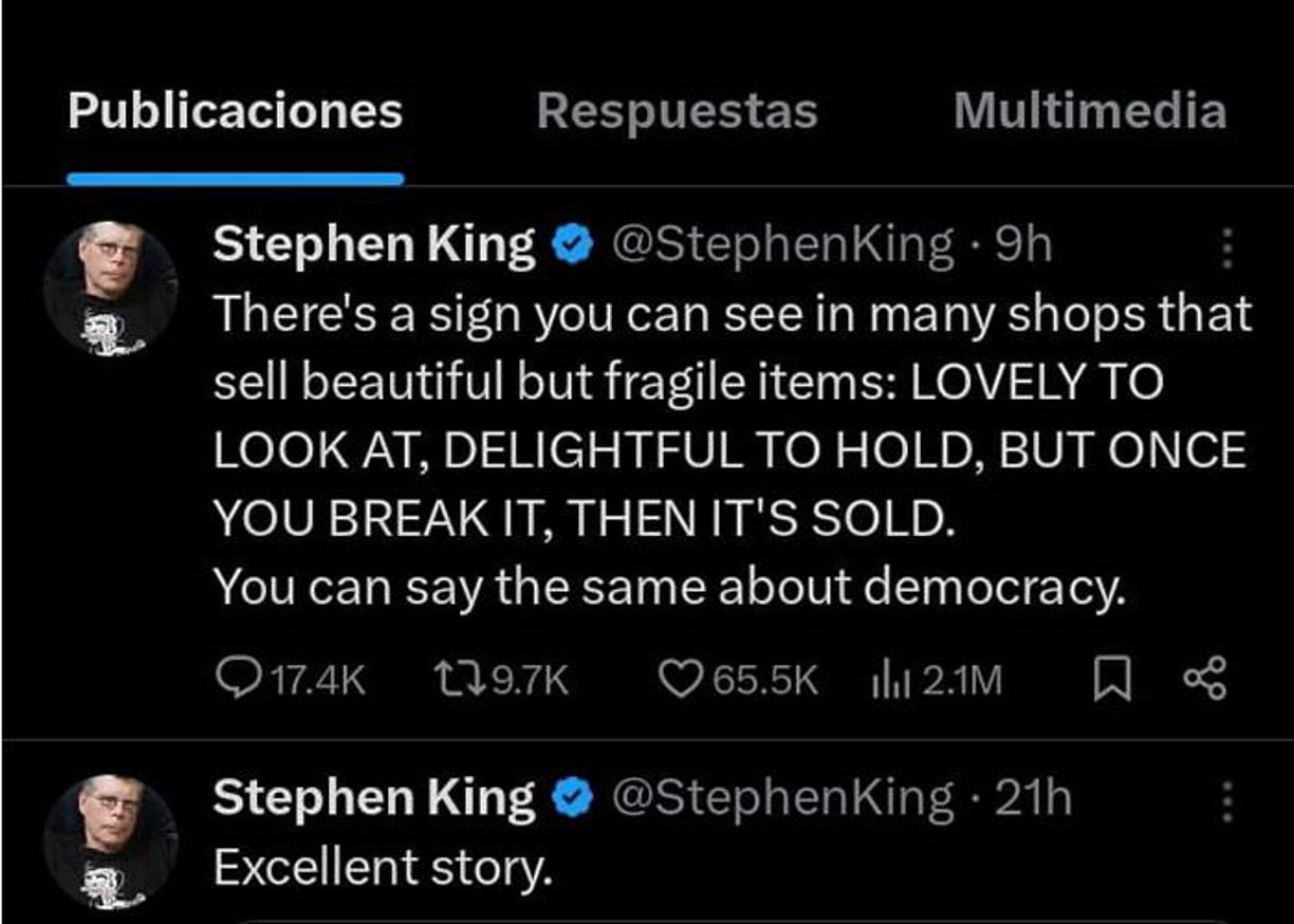 El escritor Stephen King compartió en X una reflexión sobre la fragilidad de la democracia.Sin nombrar directamente a Donald Trump, King escribió: “Hay un cartel que se puede ver en muchas tiendas que venden artículos hermosos pero frágiles: Hermoso a la mirada, delicioso a la mano, pero una vez que lo rompemos, entonces se vende. Se puede decir lo mismo de la democracia”.La publicación obtuvo más de 500.000 visitas en menos de dos horas. Newsweek se puso en contacto con un representante de Trump por correo electrónico para solicitarle comentarios. En una declaración anterior a Newsweek , el portavoz de Trump, Steven Cheung, dijo que “ Stephen King es un idiota “, en respuesta a sus críticas contra Trump.
